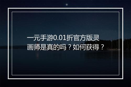 一元手游0.01折官方版灵画师是真的吗？如何获得？