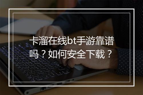卡溜在线bt手游靠谱吗？如何安全下载？