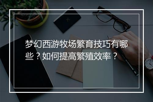 梦幻西游牧场繁育技巧有哪些？如何提高繁殖效率？