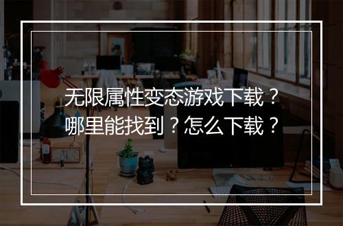 无限属性变态游戏下载?哪里能找到?怎么下载?