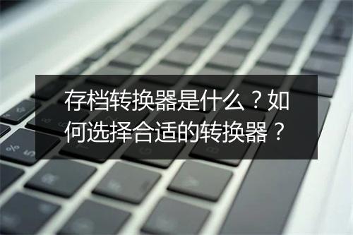 存档转换器是什么?如何选择合适的转换器?