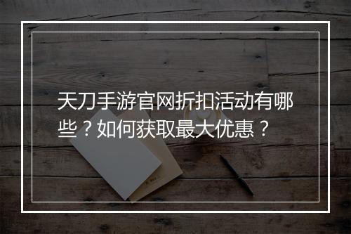 天刀手游官网折扣活动有哪些？如何获取最大优惠？