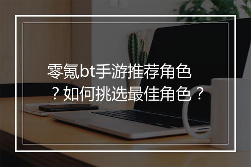 零氪bt手游推荐角色?如何挑选最佳角色?