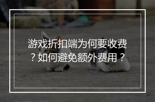 游戏折扣端为何要收费？如何避免额外费用？