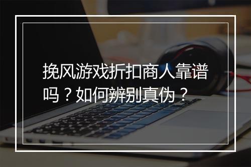 挽风游戏折扣商人靠谱吗?如何辨别真伪?