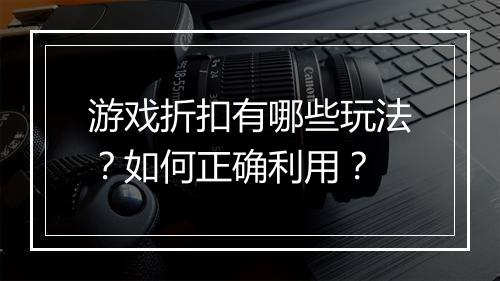 游戏折扣有哪些玩法?如何正确利用?
