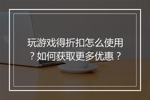 玩游戏得折扣怎么使用?如何获取更多优惠?