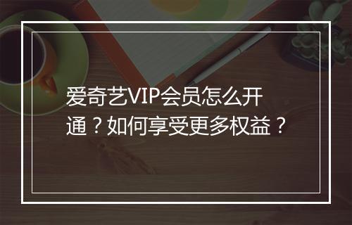 爱奇艺VIP会员怎么开通?如何享受更多权益?