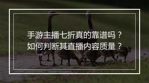 手游主播七折真的靠谱吗?如何判断其直播内容质量?
