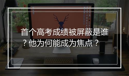 首个高考成绩被屏蔽是谁?他为何能成为焦点?