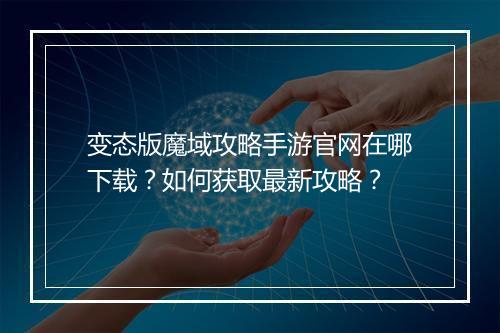 变态版魔域攻略手游官网在哪下载?如何获取最新攻略?