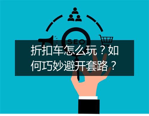折扣车怎么玩?如何巧妙避开套路?