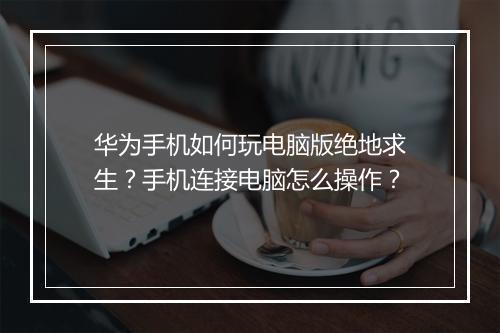 华为手机如何玩电脑版绝地求生？手机连接电脑怎么操作？
