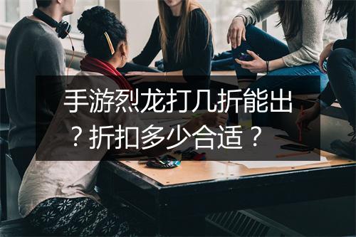 手游烈龙打几折能出?折扣多少合适?