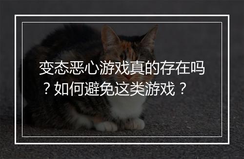 变态恶心游戏真的存在吗?如何避免这类游戏?