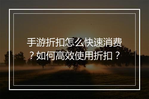 手游折扣怎么快速消费?如何高效使用折扣?