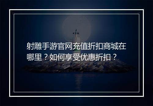 射雕手游官网充值折扣商城在哪里?如何享受优惠折扣?