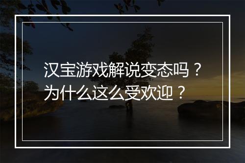 汉宝游戏解说变态吗?为什么这么受欢迎?