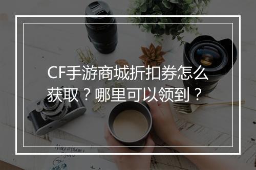 CF手游商城折扣券怎么获取?哪里可以领到?