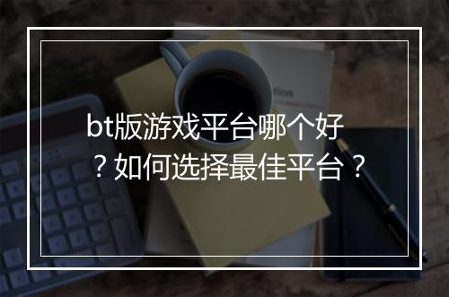 bt版游戏平台哪个好?如何选择最佳平台?