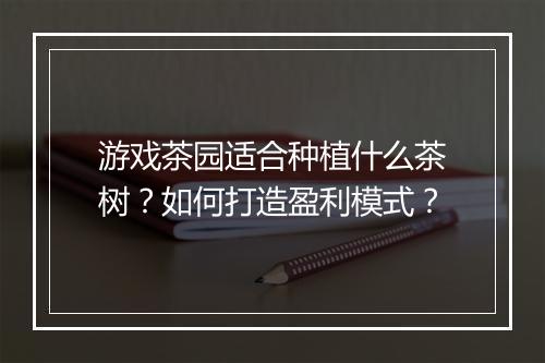 游戏茶园适合种植什么茶树？如何打造盈利模式？