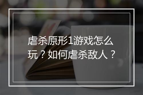虐杀原形1游戏怎么玩?如何虐杀敌人?