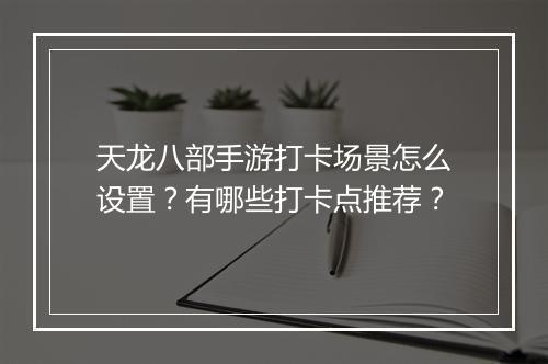 天龙八部手游打卡场景怎么设置？有哪些打卡点推荐？