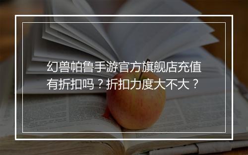 幻兽帕鲁手游官方旗舰店充值有折扣吗?折扣力度大不大?