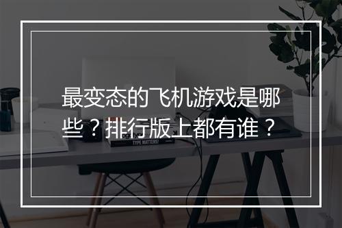 最变态的飞机游戏是哪些?排行版上都有谁?