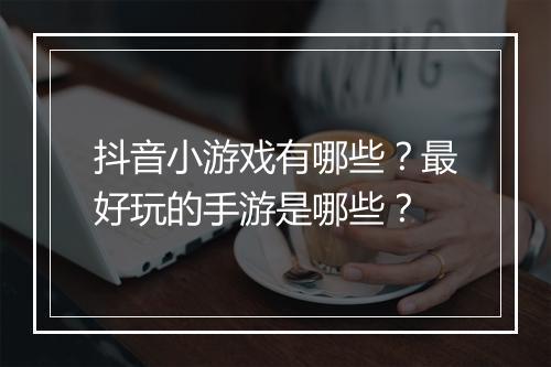 抖音小游戏有哪些？最好玩的手游是哪些？