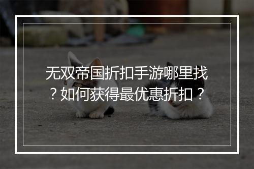 无双帝国折扣手游哪里找?如何获得最优惠折扣?