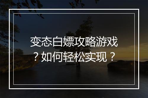 变态白嫖攻略游戏?如何轻松实现?