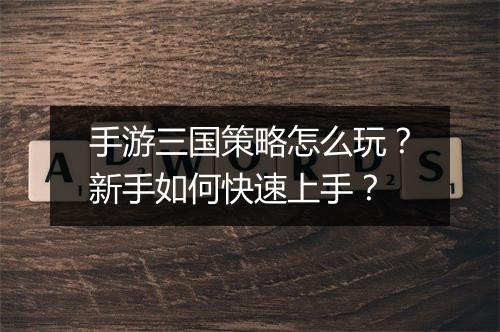 手游三国策略怎么玩？新手如何快速上手？