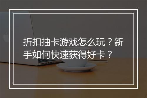 折扣抽卡游戏怎么玩?新手如何快速获得好卡?