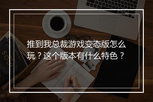 推到我总裁游戏变态版怎么玩?这个版本有什么特色?