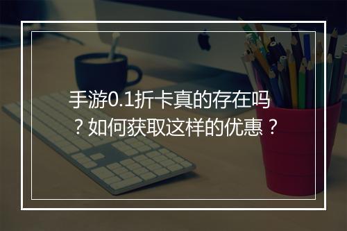手游0.1折卡真的存在吗?如何获取这样的优惠?