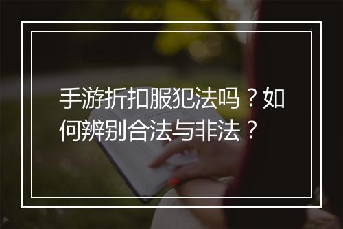 手游折扣服犯法吗?如何辨别合法与非法?