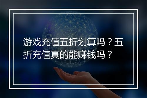游戏充值五折划算吗？五折充值真的能赚钱吗？