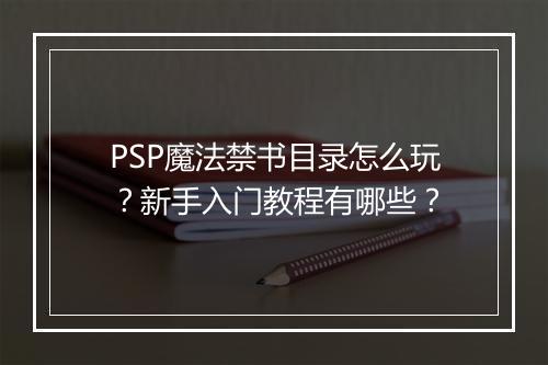 PSP魔法禁书目录怎么玩？新手入门教程有哪些？