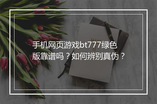 手机网页游戏bt777绿色版靠谱吗？如何辨别真伪？
