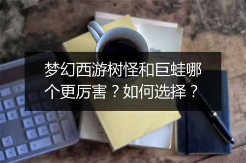 梦幻西游树怪和巨蛙哪个更厉害？如何选择？