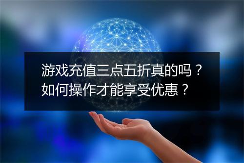 游戏充值三点五折真的吗?如何操作才能享受优惠?