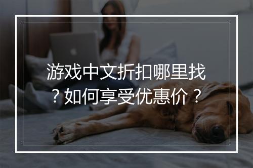 游戏中文折扣哪里找？如何享受优惠价？