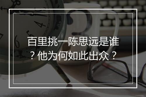 百里挑一陈思远是谁？他为何如此出众？