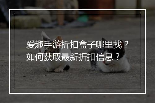 爱趣手游折扣盒子哪里找?如何获取最新折扣信息?