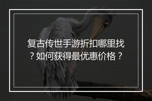 复古传世手游折扣哪里找?如何获得最优惠价格?