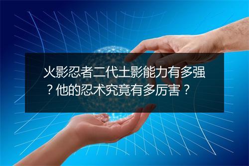 火影忍者二代土影能力有多强？他的忍术究竟有多厉害？