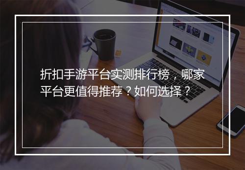 折扣手游平台实测排行榜,哪家平台更值得推荐?如何选择?