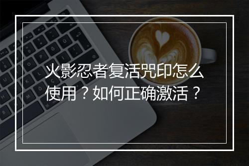 火影忍者复活咒印怎么使用？如何正确激活？