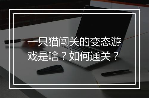 一只猫闯关的变态游戏是啥?如何通关?